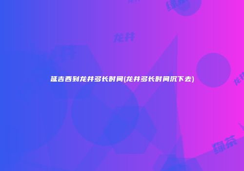 延吉西到龙井多长时间(龙井多长时间沉下去)