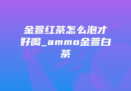 金萱红茶怎么泡才好喝_ammo金萱白茶