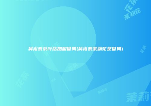 吴裕泰茶叶店加盟官网(吴裕泰茉莉花茶官网)