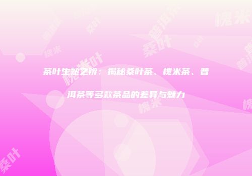茶叶生熟之辨：揭秘桑叶茶、槐米茶、普洱茶等多款茶品的差异与魅力