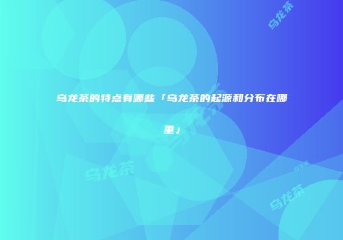 乌龙茶的特点有哪些「乌龙茶的起源和分布在哪里」