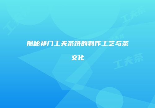 揭秘祁门工夫茶饼的制作工艺与茶文化