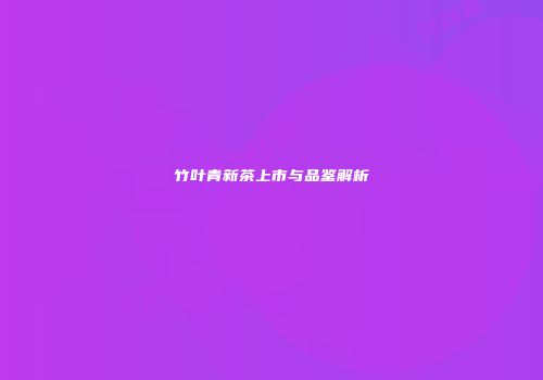 竹叶青新茶上市与品鉴解析