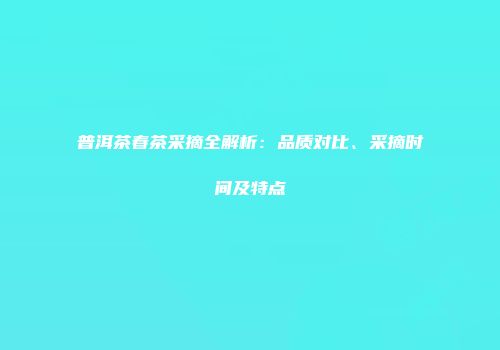 普洱茶春茶采摘全解析：品质对比、采摘时间及特点