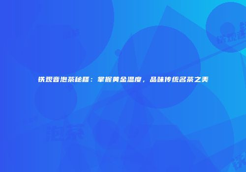 铁观音泡茶秘籍：掌握黄金温度，品味传统名茶之美