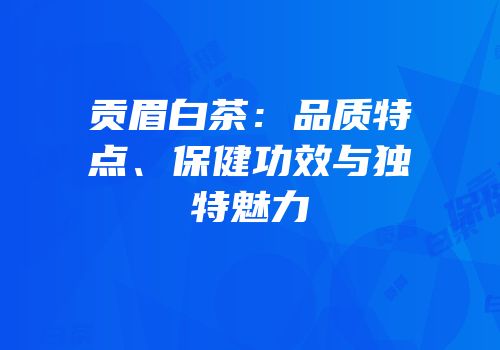 贡眉白茶：品质特点、保健功效与独特魅力