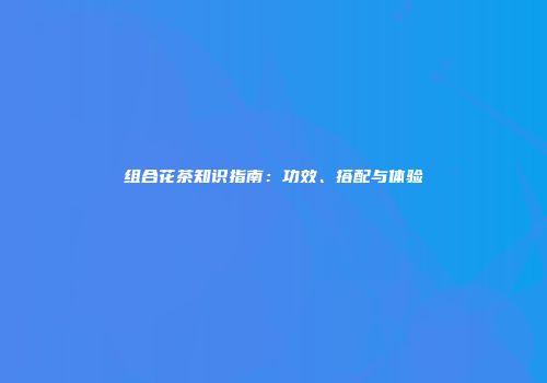 组合花茶知识指南：功效、搭配与体验