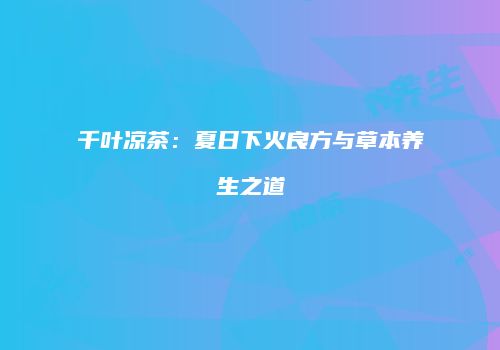 千叶凉茶：夏日下火良方与草本养生之道
