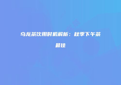 乌龙茶饮用时机解析：秋季下午茶最佳