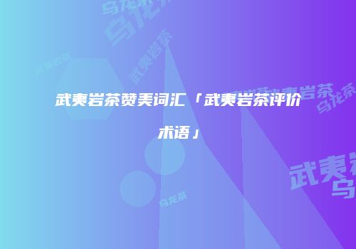 武夷岩茶赞美词汇「武夷岩茶评价术语」