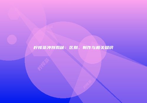 柠檬茶冲剂揭秘：区别、制作与相关知识
