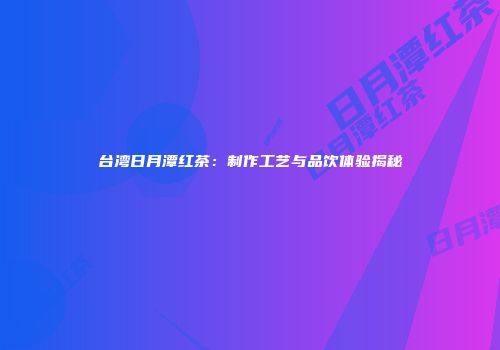 台湾日月潭红茶：制作工艺与品饮体验揭秘