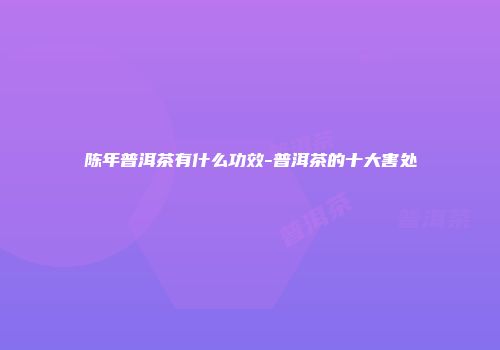 陈年普洱茶有什么功效-普洱茶的十大害处