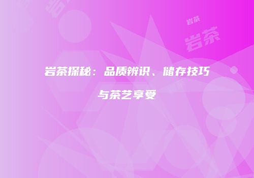 岩茶探秘：品质辨识、储存技巧与茶艺享受