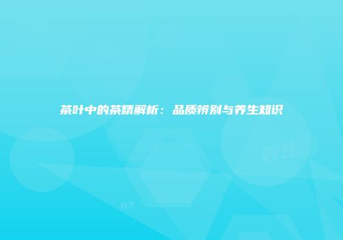 茶叶中的茶精解析：品质辨别与养生知识