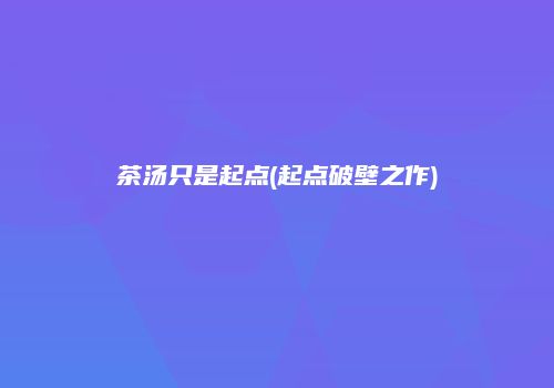 茶汤只是起点(起点破壁之作)