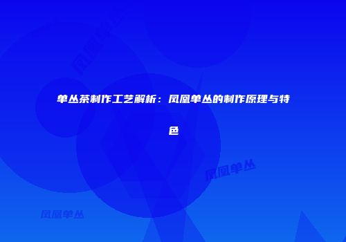 单丛茶制作工艺解析：凤凰单丛的制作原理与特色