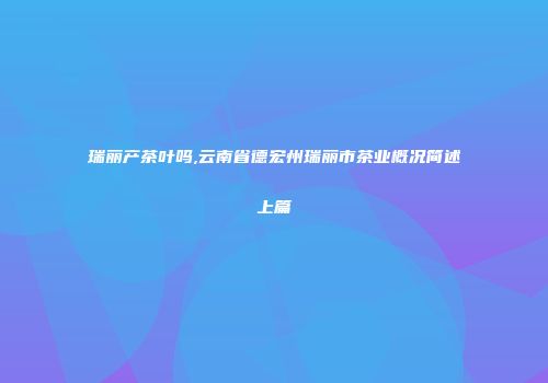 瑞丽产茶叶吗,云南省德宏州瑞丽市茶业概况简述上篇