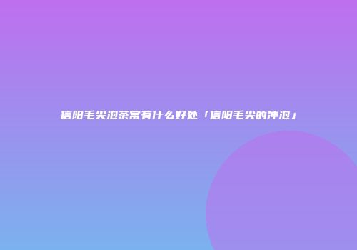 信阳毛尖泡茶常有什么好处「信阳毛尖的冲泡」