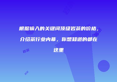 根据输入的关键词顶级岩茶的价格，介绍茶行业内幕，你想知道的都在这里