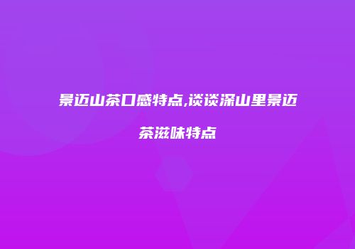景迈山茶口感特点,谈谈深山里景迈茶滋味特点