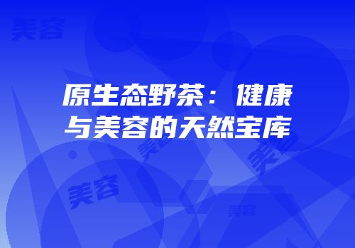 原生态野茶：健康与美容的天然宝库