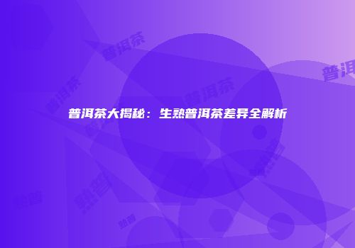 普洱茶大揭秘：生熟普洱茶差异全解析