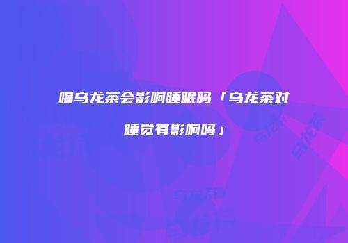 喝乌龙茶会影响睡眠吗「乌龙茶对睡觉有影响吗」