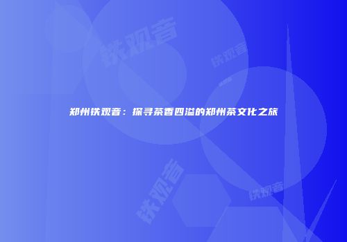 郑州铁观音：探寻茶香四溢的郑州茶文化之旅