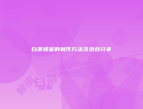 白茶蜂蜜的制作方法及功效分享