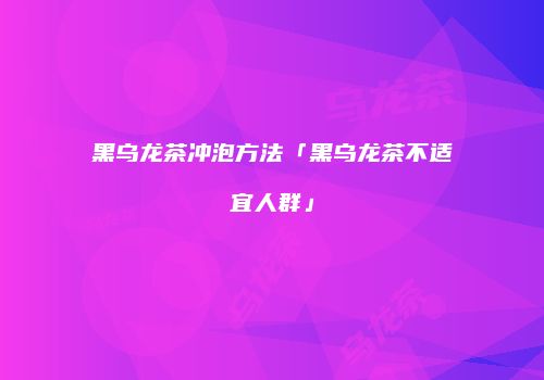 黑乌龙茶冲泡方法「黑乌龙茶不适宜人群」