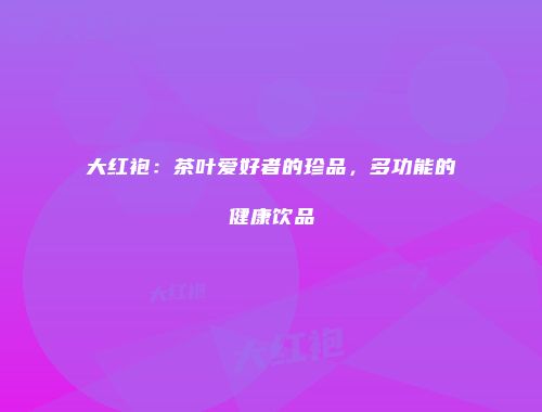 大红袍：茶叶爱好者的珍品，多功能的健康饮品