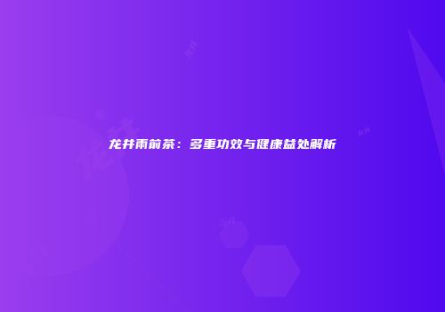 龙井雨前茶：多重功效与健康益处解析