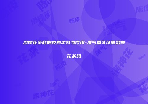 洛神花茶和陈皮的功效与作用-湿气重可以喝洛神花茶吗