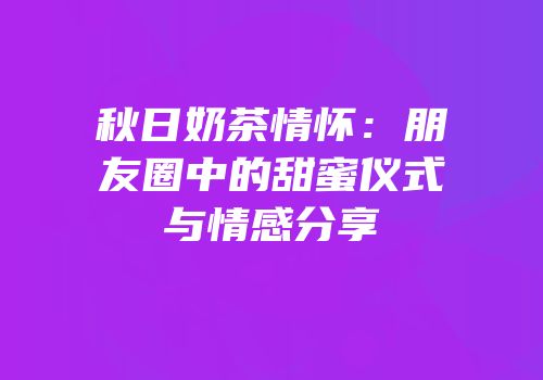 秋日奶茶情怀：朋友圈中的甜蜜仪式与情感分享