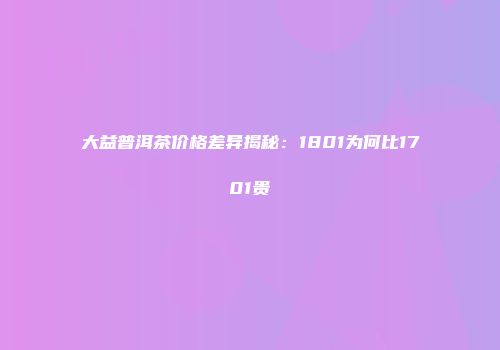 大益普洱茶价格差异揭秘：1801为何比1701贵