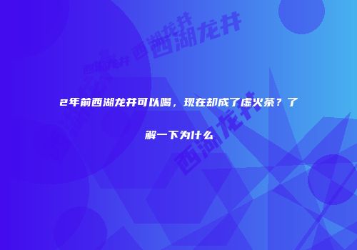 2年前西湖龙井可以喝，现在却成了虚火茶？了解一下为什么