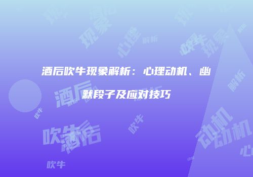 酒后吹牛现象解析：心理动机、幽默段子及应对技巧