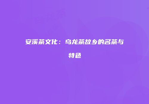 安溪茶文化：乌龙茶故乡的名茶与特色