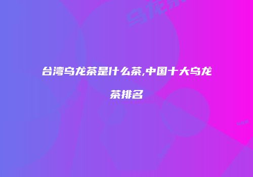 台湾乌龙茶是什么茶,中国十大乌龙茶排名