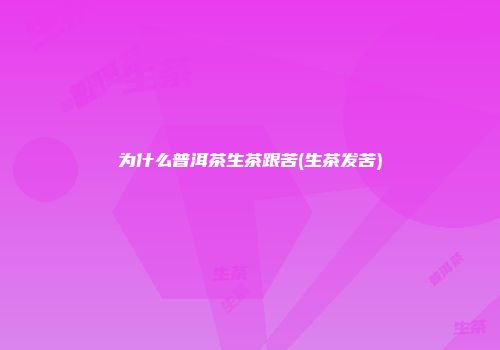为什么普洱茶生茶跟苦(生茶发苦)
