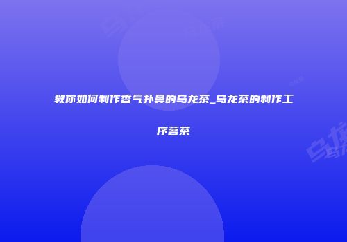 教你如何制作香气扑鼻的乌龙茶_乌龙茶的制作工序茗茶