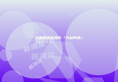大益普洱茶炒作「大益商城」