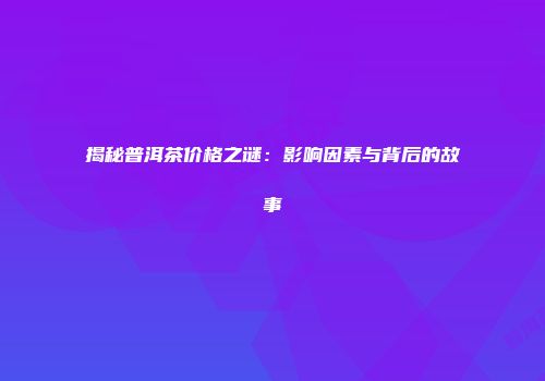 揭秘普洱茶价格之谜：影响因素与背后的故事