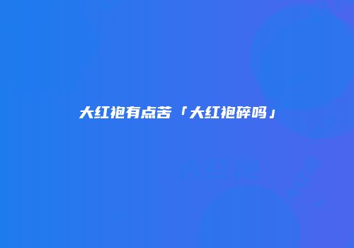 大红袍有点苦「大红袍碎吗」