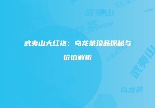 武夷山大红袍：乌龙茶珍品探秘与价值解析