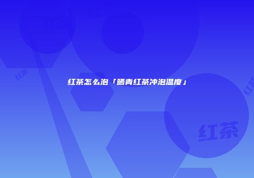 红茶怎么泡「晒青红茶冲泡温度」