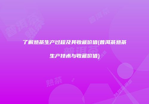 了解熟茶生产过程及其收藏价值(普洱茶熟茶生产技术与收藏价值)