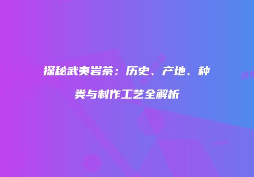 探秘武夷岩茶：历史、产地、种类与制作工艺全解析