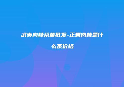 武夷肉桂茶苗批发-正岩肉桂是什么茶价格